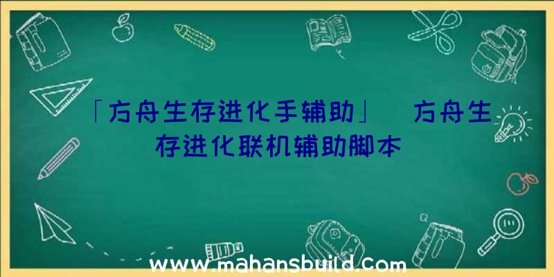 「方舟生存进化手辅助」|方舟生存进化联机辅助脚本